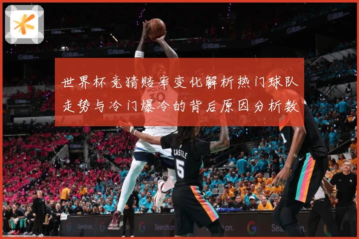 世界杯竞猜赔率变化解析热门球队走势与冷门爆冷的背后原因分析数据研判：最新赛事动态与深度分析