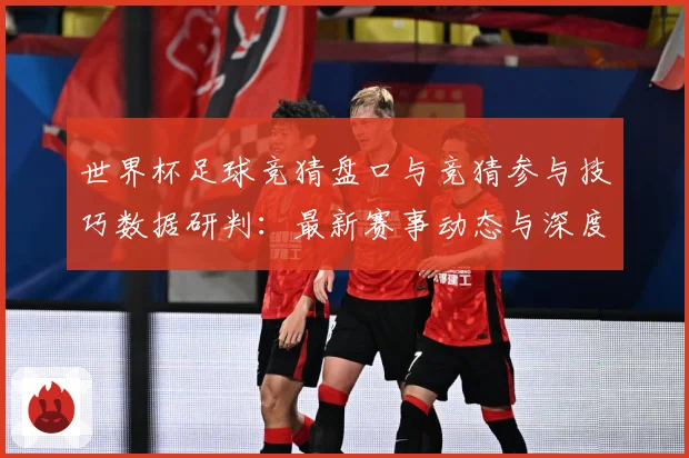 世界杯足球竞猜盘口与竞猜参与技巧数据研判：最新赛事动态与深度分析