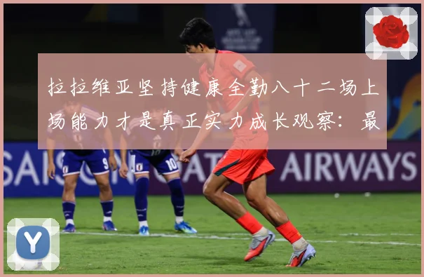 拉拉维亚坚持健康全勤八十二场上场能力才是真正实力成长观察：最新赛事动态与深度分析