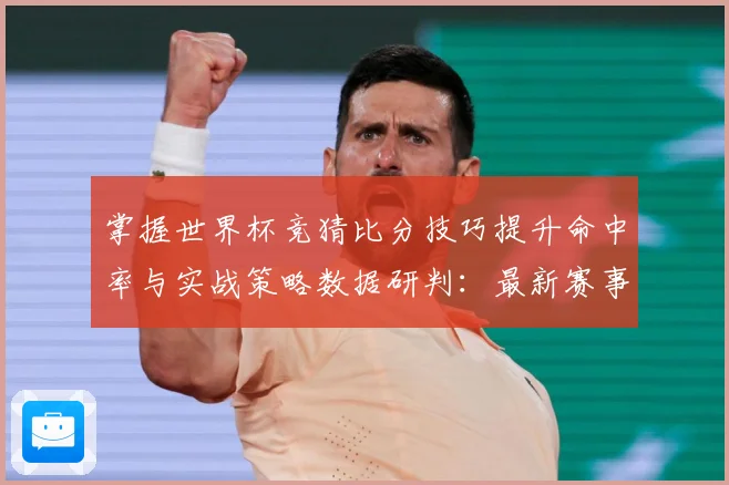 掌握世界杯竞猜比分技巧提升命中率与实战策略数据研判：最新赛事动态与深度分析
