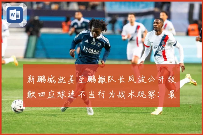 新鹏城就姜至鹏撤队长风波公开致歉回应球迷不当行为战术观察：最新赛事动态与深度分析