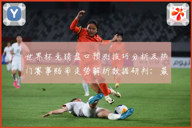 世界杯竞猜盘口预测技巧分析及热门赛事赔率走势解析数据研判：最新赛事动态与深度分析