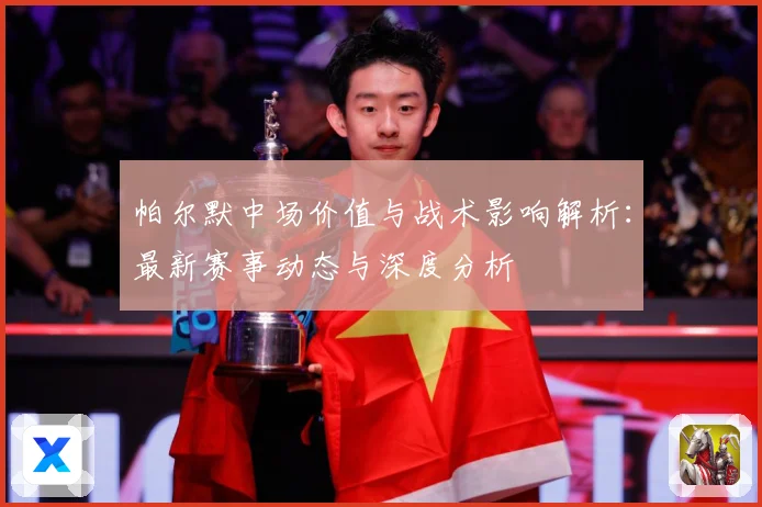帕尔默中场价值与战术影响解析：最新赛事动态与深度分析