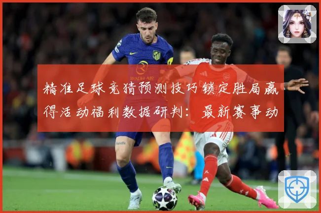 精准足球竞猜预测技巧锁定胜局赢得活动福利数据研判：最新赛事动态与深度分析