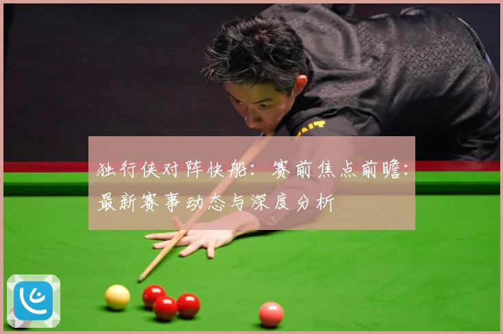 独行侠对阵快船：赛前焦点前瞻：最新赛事动态与深度分析