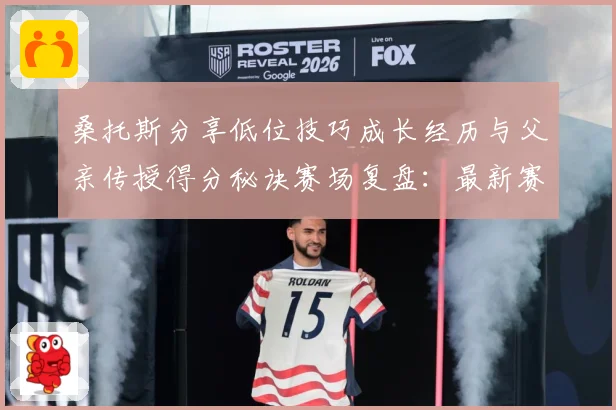 桑托斯分享低位技巧成长经历与父亲传授得分秘诀赛场复盘：最新赛事动态与深度分析