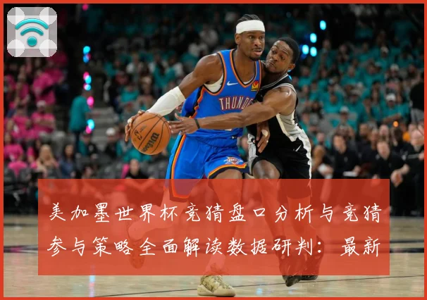 美加墨世界杯竞猜盘口分析与竞猜参与策略全面解读数据研判：最新赛事动态与深度分析
