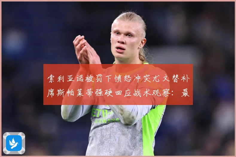 索利亚诺被罚下愤怒冲突尤文替补席斯帕莱蒂强硬回应战术观察：最新赛事动态与深度分析