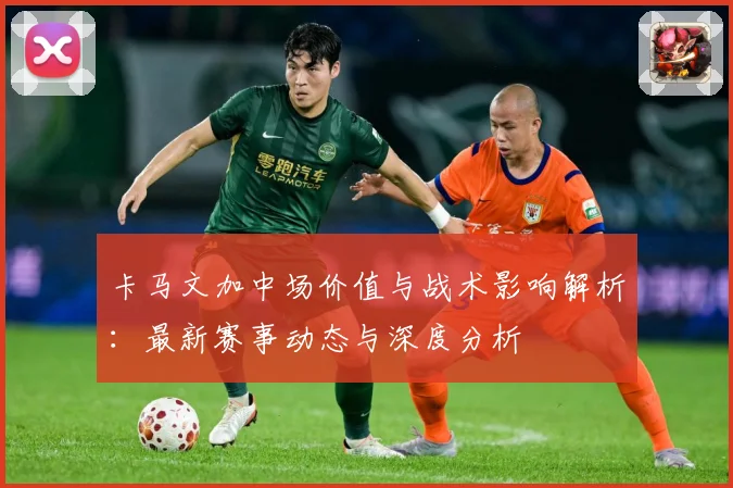 卡马文加中场价值与战术影响解析：最新赛事动态与深度分析