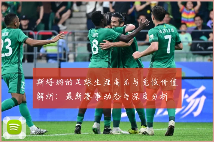 斯塔姆的足球生涯高光与竞技价值解析：最新赛事动态与深度分析