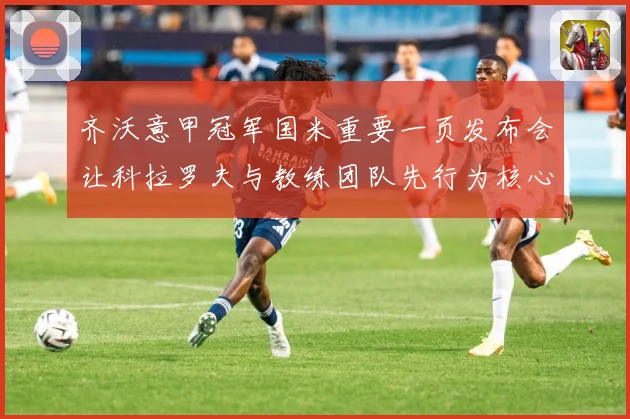 齐沃意甲冠军国米重要一页发布会让科拉罗夫与教练团队先行为核心成长观察：最新赛事动态与深度分析