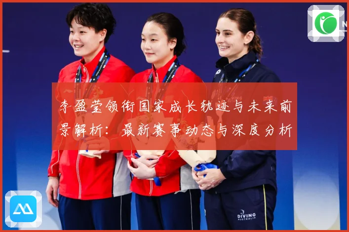 李盈莹领衔国家成长轨迹与未来前景解析：最新赛事动态与深度分析