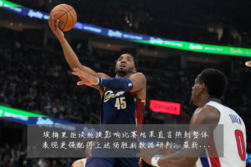 埃梅里拒谈轮换影响比赛结果直言热刺整体表现更强配得上这场胜利数据研判:最新赛事动态与深度分析