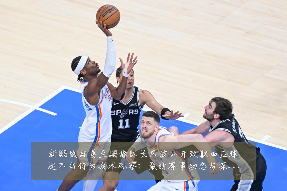 新鹏城就姜至鹏撤队长风波公开致歉回应球迷不当行为战术观察：最新赛事动态与深度分析