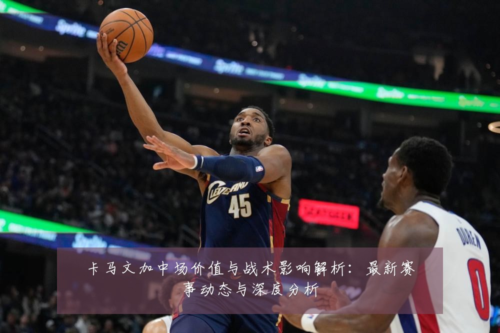卡马文加中场价值与战术影响解析:最新赛事动态与深度分析