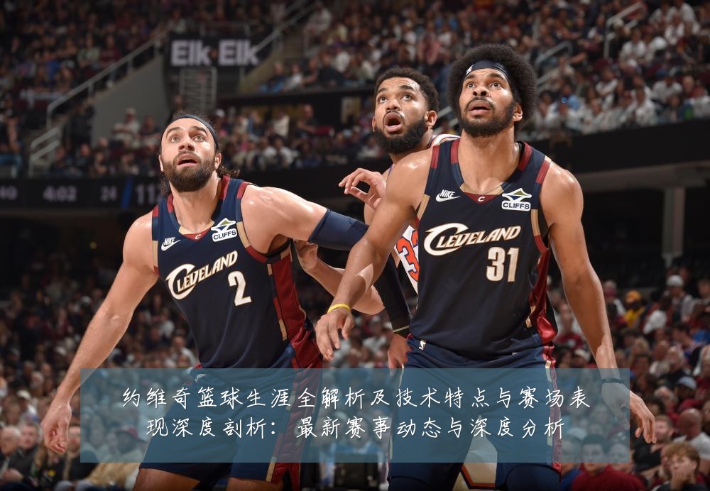 约维奇篮球生涯全解析及技术特点与赛场表现深度剖析:最新赛事动态与深度分析
