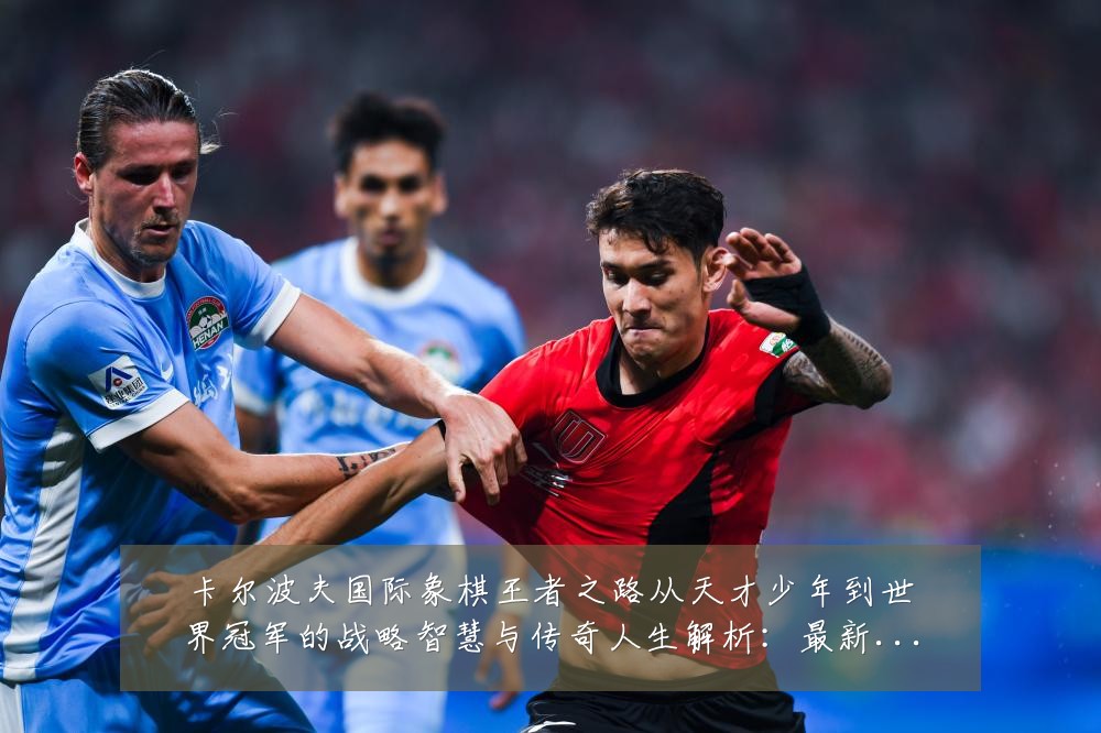 卡尔波夫国际象棋王者之路从天才少年到世界冠军的战略智慧与传奇人生解析:最新赛事动态与深度分析