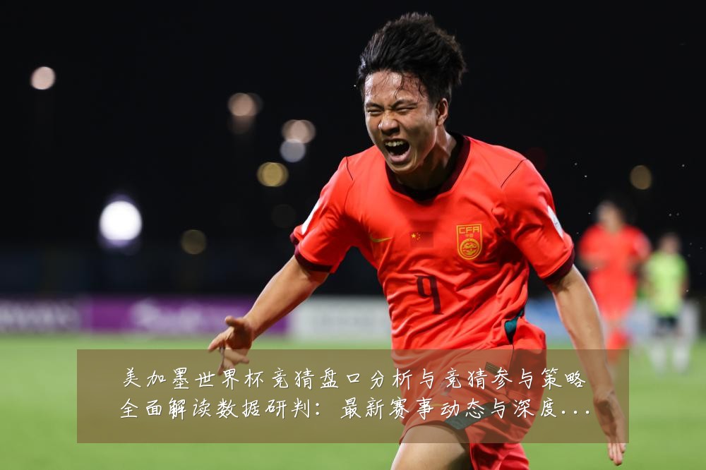 美加墨世界杯竞猜盘口分析与竞猜参与策略全面解读数据研判：最新赛事动态与深度分析