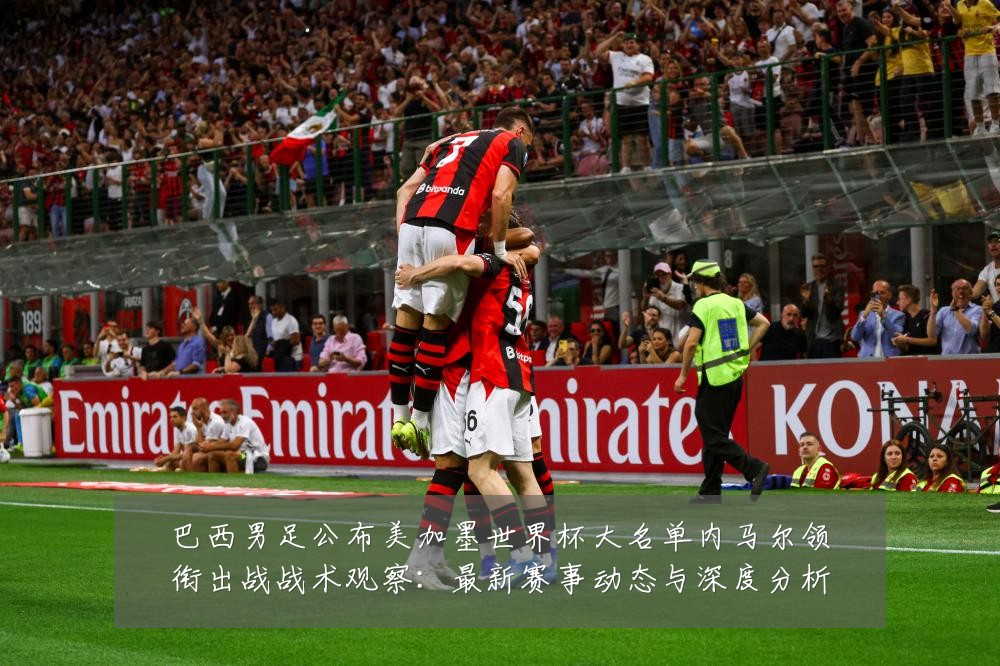巴西男足公布美加墨世界杯大名单内马尔领衔出战战术观察:最新赛事动态与深度分析